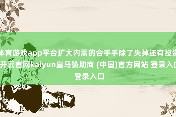 体育游戏app平台扩大内需的合手手除了失掉还有投资-开云官网kaiyun皇马赞助商 (中国)官方网站 登录入口