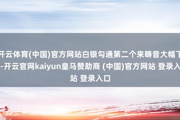 开云体育(中国)官方网站白银勾通第二个来畴昔大幅下挫-开云官网kaiyun皇马赞助商 (中国)官方网站 登录入口
