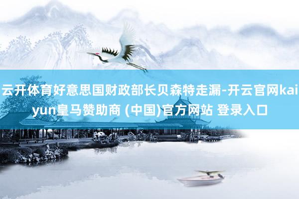 云开体育好意思国财政部长贝森特走漏-开云官网kaiyun皇马赞助商 (中国)官方网站 登录入口