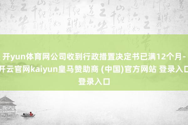 开yun体育网公司收到行政措置决定书已满12个月-开云官网kaiyun皇马赞助商 (中国)官方网站 登录入口