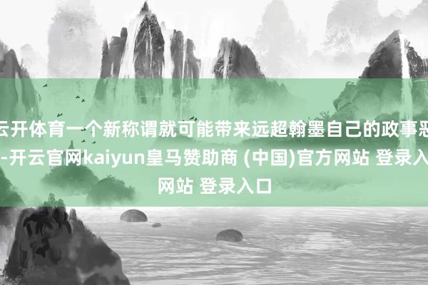 云开体育一个新称谓就可能带来远超翰墨自己的政事恶果-开云官网kaiyun皇马赞助商 (中国)官方网站 登录入口