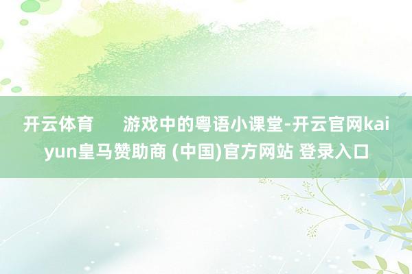 开云体育      游戏中的粤语小课堂-开云官网kaiyun皇马赞助商 (中国)官方网站 登录入口