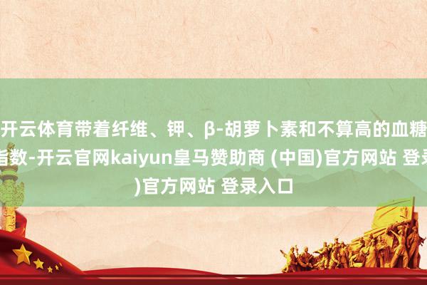 开云体育带着纤维、钾、β-胡萝卜素和不算高的血糖生成指数-开云官网kaiyun皇马赞助商 (中国)官方网站 登录入口