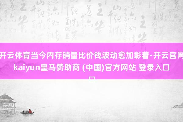 开云体育当今内存销量比价钱波动愈加彰着-开云官网kaiyun皇马赞助商 (中国)官方网站 登录入口